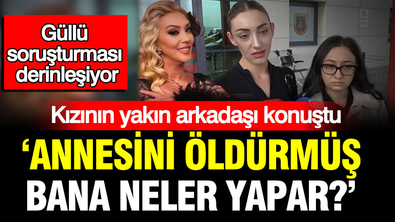 Güllü soruşturması derinleşiyor: ‘Annesini öldürmüş, bana neler yapar?’